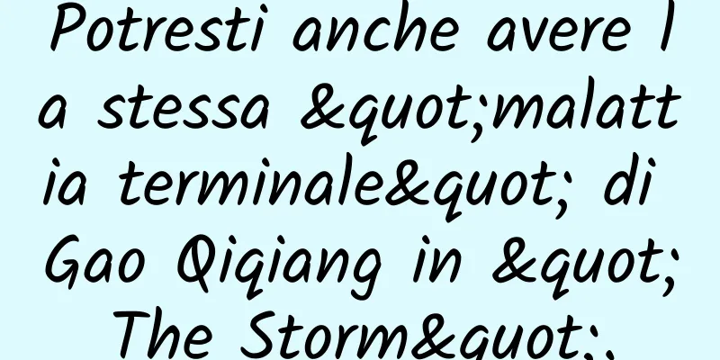 Potresti anche avere la stessa "malattia terminale" di Gao Qiqiang in "The Storm".