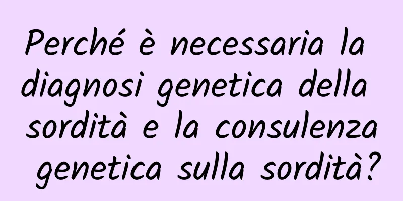Perché è necessaria la diagnosi genetica della sordità e la consulenza genetica sulla sordità?