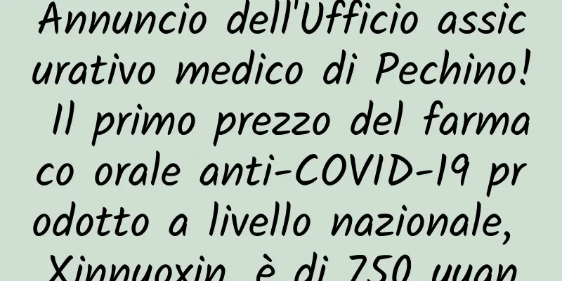 Annuncio dell'Ufficio assicurativo medico di Pechino! Il primo prezzo del farmaco orale anti-COVID-19 prodotto a livello nazionale, Xinnuoxin, è di 750 yuan