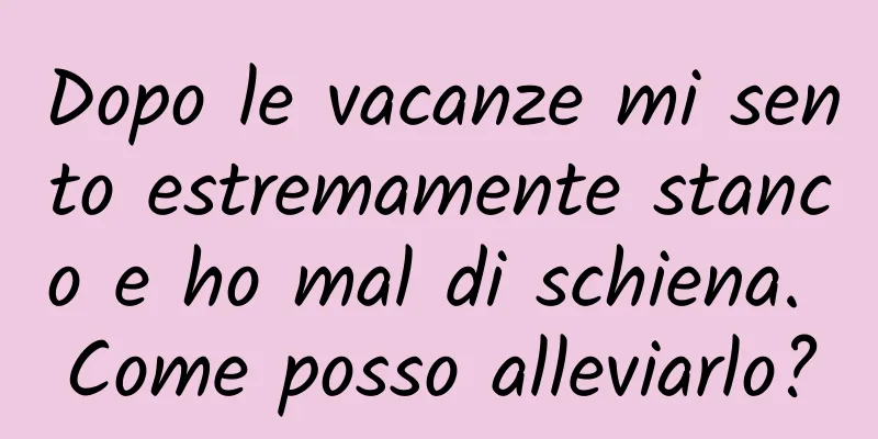 Dopo le vacanze mi sento estremamente stanco e ho mal di schiena. Come posso alleviarlo?