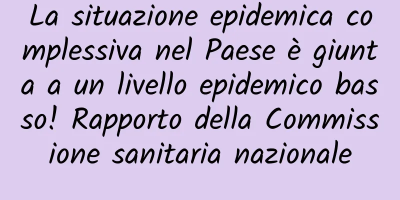 La situazione epidemica complessiva nel Paese è giunta a un livello epidemico basso! Rapporto della Commissione sanitaria nazionale