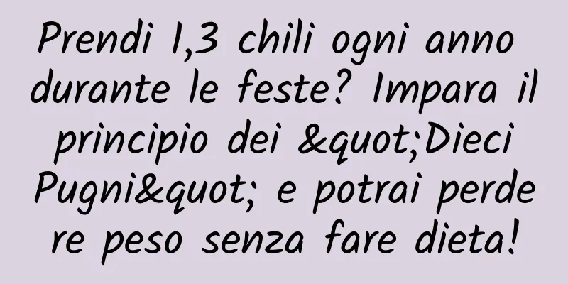 Prendi 1,3 chili ogni anno durante le feste? Impara il principio dei "Dieci Pugni" e potrai perdere peso senza fare dieta!