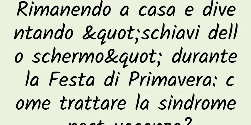 Rimanendo a casa e diventando "schiavi dello schermo" durante la Festa di Primavera: come trattare la sindrome post-vacanze?