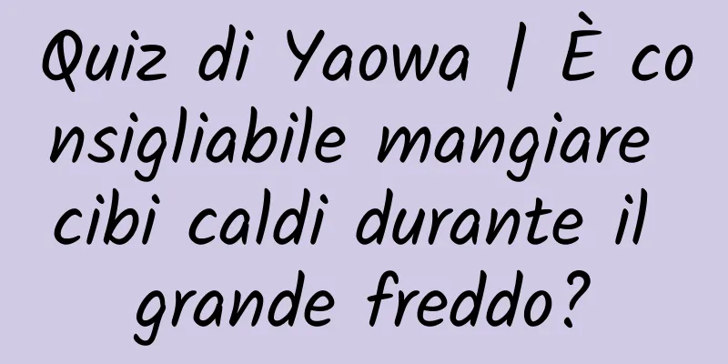 Quiz di Yaowa | È consigliabile mangiare cibi caldi durante il grande freddo?