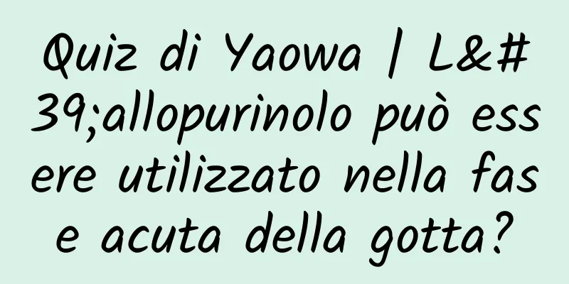 Quiz di Yaowa | L'allopurinolo può essere utilizzato nella fase acuta della gotta?