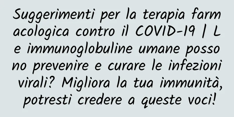 Suggerimenti per la terapia farmacologica contro il COVID-19 | Le immunoglobuline umane possono prevenire e curare le infezioni virali? Migliora la tua immunità, potresti credere a queste voci!