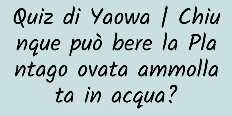 Quiz di Yaowa | Chiunque può bere la Plantago ovata ammollata in acqua?