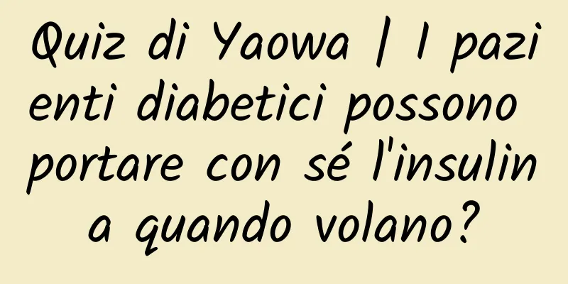 Quiz di Yaowa | I pazienti diabetici possono portare con sé l'insulina quando volano?