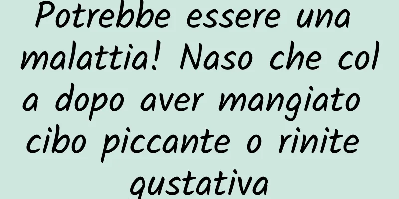 Potrebbe essere una malattia! Naso che cola dopo aver mangiato cibo piccante o rinite gustativa