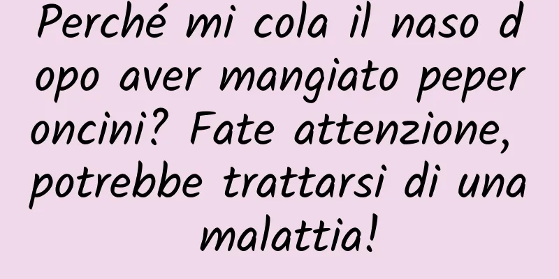 Perché mi cola il naso dopo aver mangiato peperoncini? Fate attenzione, potrebbe trattarsi di una malattia!
