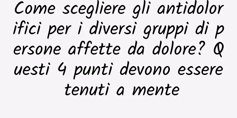 Come scegliere gli antidolorifici per i diversi gruppi di persone affette da dolore? Questi 4 punti devono essere tenuti a mente