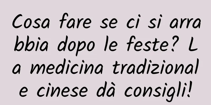 Cosa fare se ci si arrabbia dopo le feste? La medicina tradizionale cinese dà consigli!