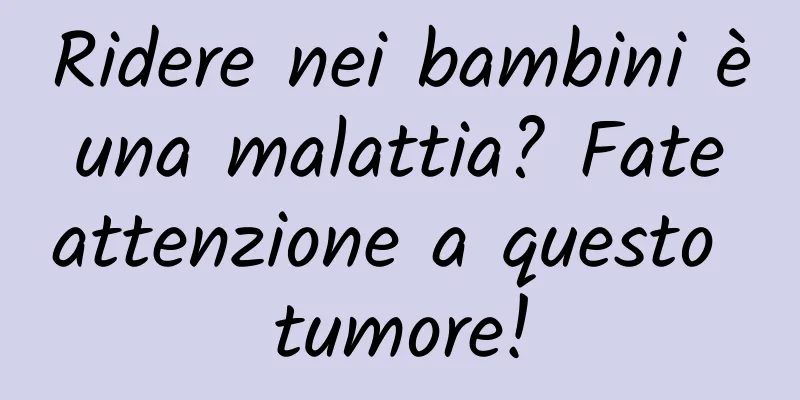 Ridere nei bambini è una malattia? Fate attenzione a questo tumore!