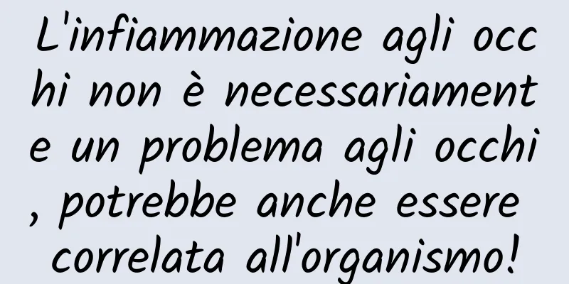 L'infiammazione agli occhi non è necessariamente un problema agli occhi, potrebbe anche essere correlata all'organismo!