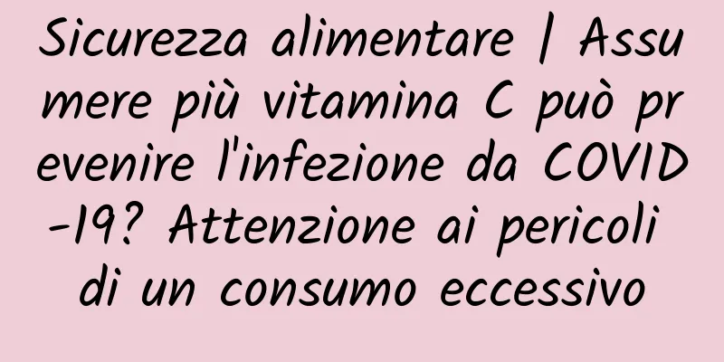 Sicurezza alimentare | Assumere più vitamina C può prevenire l'infezione da COVID-19? Attenzione ai pericoli di un consumo eccessivo