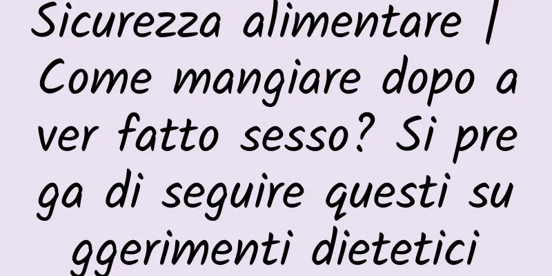 Sicurezza alimentare | Come mangiare dopo aver fatto sesso? Si prega di seguire questi suggerimenti dietetici