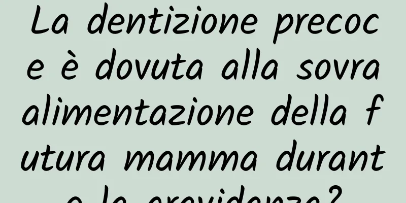 La dentizione precoce è dovuta alla sovraalimentazione della futura mamma durante la gravidanza?