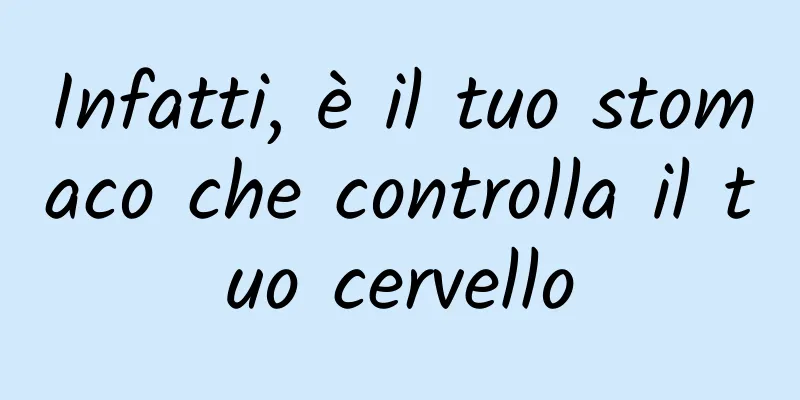 Infatti, è il tuo stomaco che controlla il tuo cervello