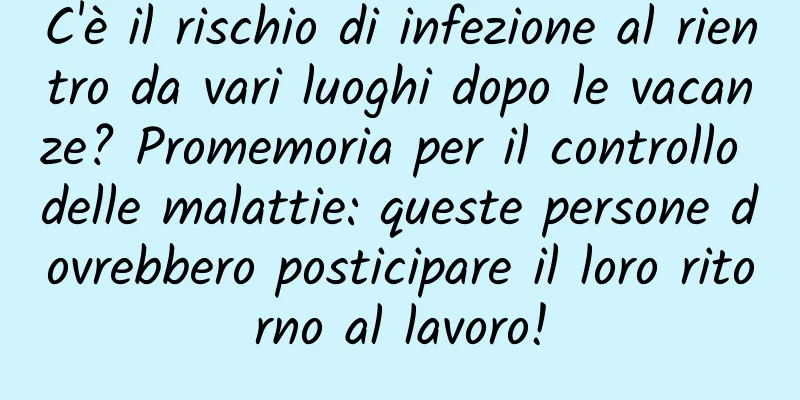 C'è il rischio di infezione al rientro da vari luoghi dopo le vacanze? Promemoria per il controllo delle malattie: queste persone dovrebbero posticipare il loro ritorno al lavoro!