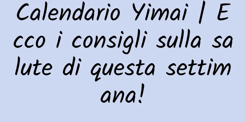 Calendario Yimai | Ecco i consigli sulla salute di questa settimana!
