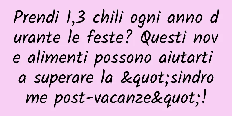 Prendi 1,3 chili ogni anno durante le feste? Questi nove alimenti possono aiutarti a superare la "sindrome post-vacanze"!