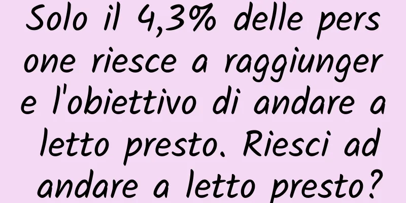 Solo il 4,3% delle persone riesce a raggiungere l'obiettivo di andare a letto presto. Riesci ad andare a letto presto?
