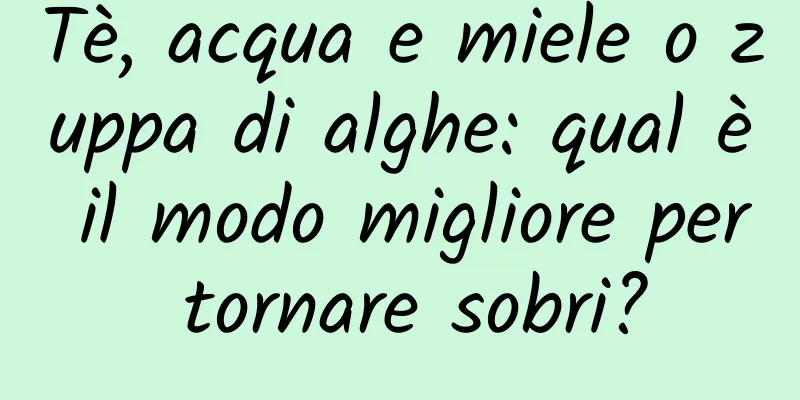 Tè, acqua e miele o zuppa di alghe: qual è il modo migliore per tornare sobri?