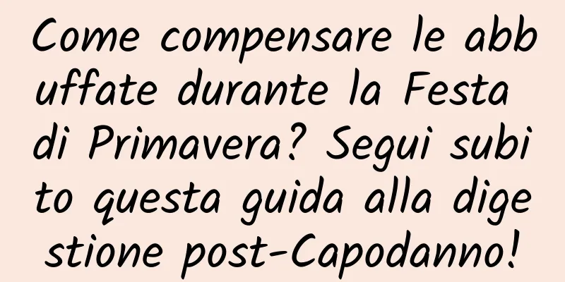 Come compensare le abbuffate durante la Festa di Primavera? Segui subito questa guida alla digestione post-Capodanno!