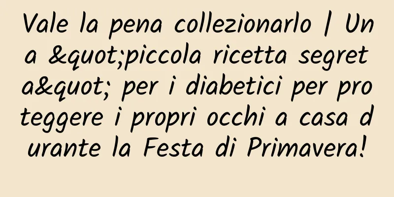 Vale la pena collezionarlo | Una "piccola ricetta segreta" per i diabetici per proteggere i propri occhi a casa durante la Festa di Primavera!