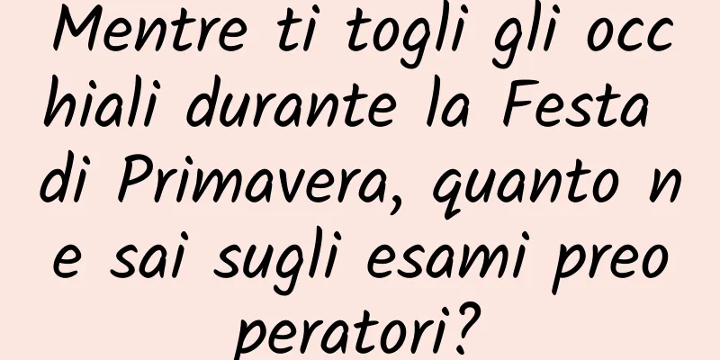 Mentre ti togli gli occhiali durante la Festa di Primavera, quanto ne sai sugli esami preoperatori?