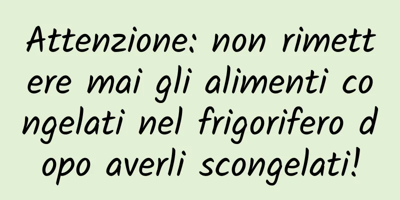 Attenzione: non rimettere mai gli alimenti congelati nel frigorifero dopo averli scongelati!