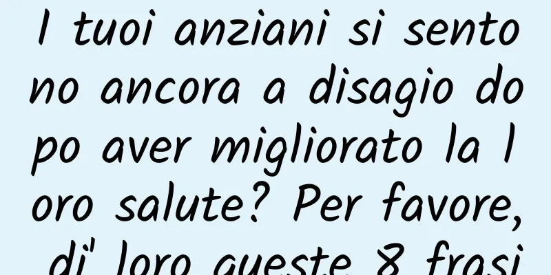 I tuoi anziani si sentono ancora a disagio dopo aver migliorato la loro salute? Per favore, di' loro queste 8 frasi