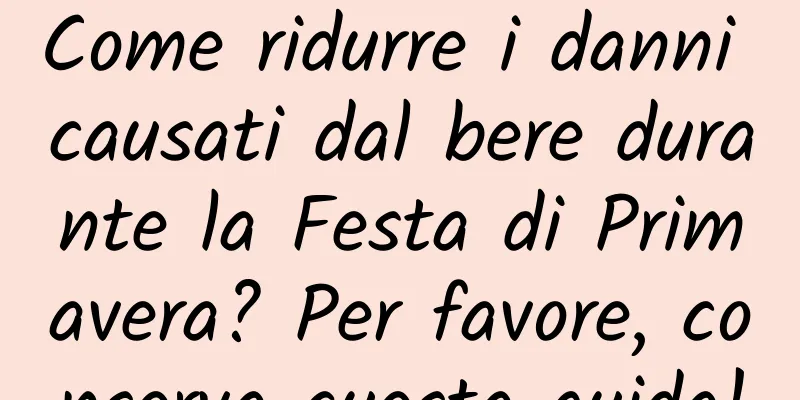 Come ridurre i danni causati dal bere durante la Festa di Primavera? Per favore, conserva questa guida!