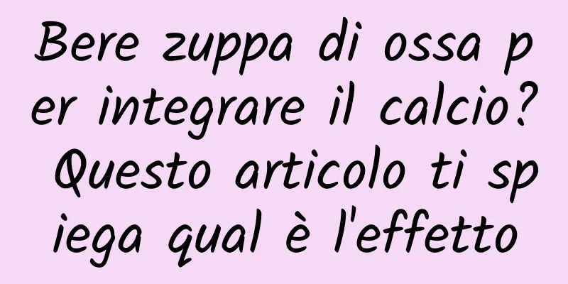 Bere zuppa di ossa per integrare il calcio? Questo articolo ti spiega qual è l'effetto