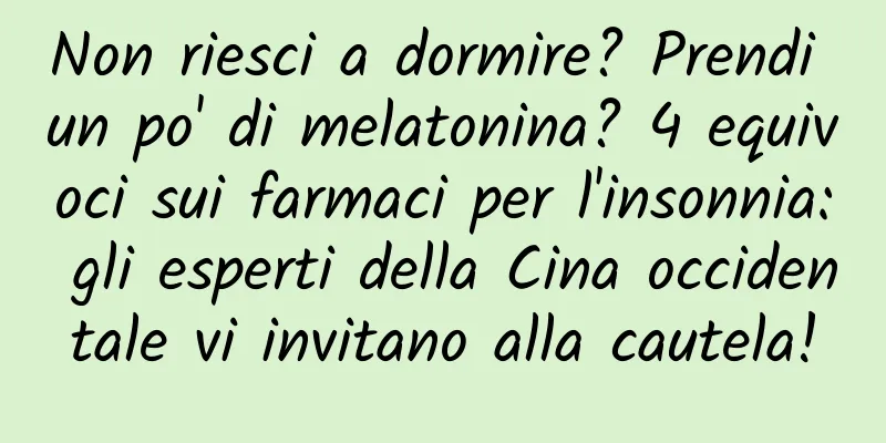 Non riesci a dormire? Prendi un po' di melatonina? 4 equivoci sui farmaci per l'insonnia: gli esperti della Cina occidentale vi invitano alla cautela!