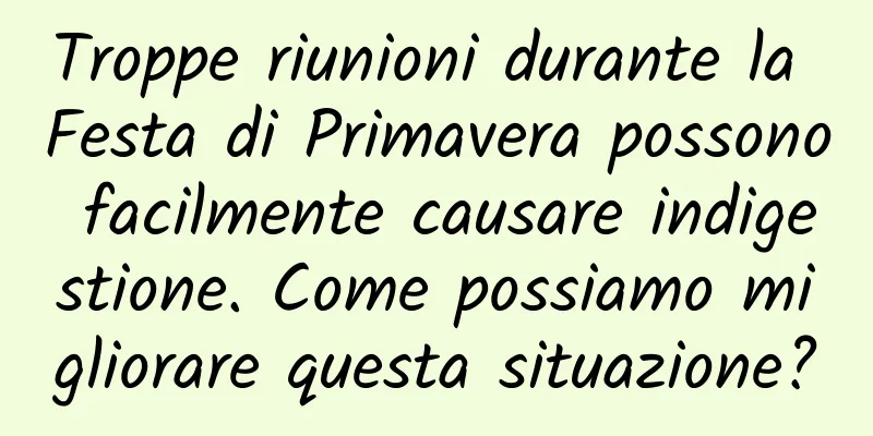 Troppe riunioni durante la Festa di Primavera possono facilmente causare indigestione. Come possiamo migliorare questa situazione?