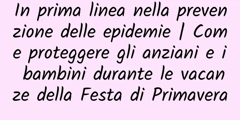 In prima linea nella prevenzione delle epidemie | Come proteggere gli anziani e i bambini durante le vacanze della Festa di Primavera