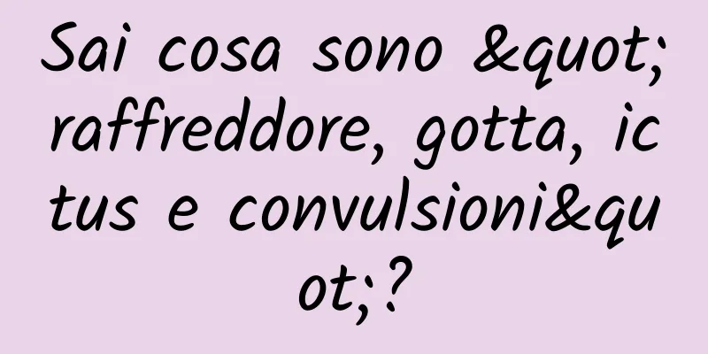 Sai cosa sono "raffreddore, gotta, ictus e convulsioni"?