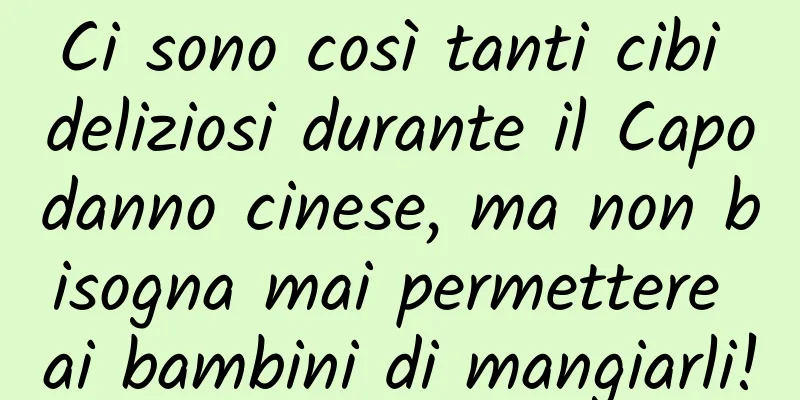 Ci sono così tanti cibi deliziosi durante il Capodanno cinese, ma non bisogna mai permettere ai bambini di mangiarli!