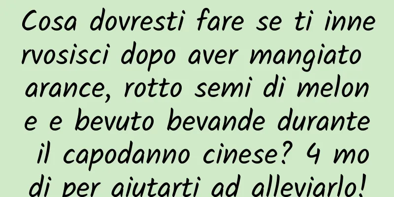Cosa dovresti fare se ti innervosisci dopo aver mangiato arance, rotto semi di melone e bevuto bevande durante il capodanno cinese? 4 modi per aiutarti ad alleviarlo!