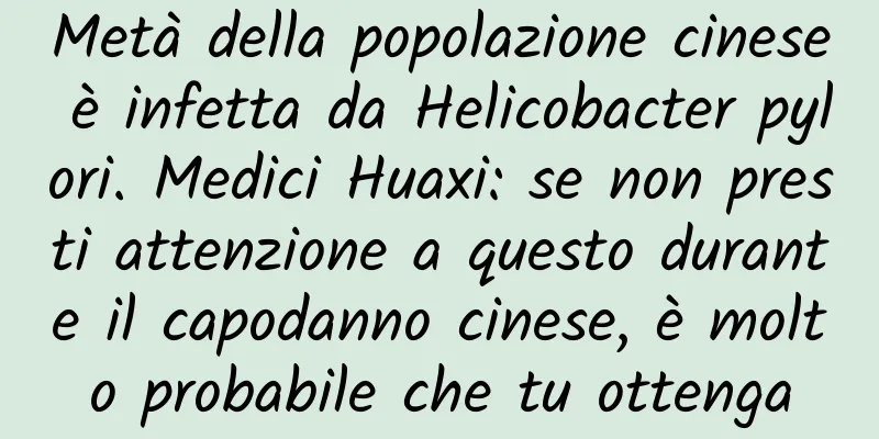 Metà della popolazione cinese è infetta da Helicobacter pylori. Medici Huaxi: se non presti attenzione a questo durante il capodanno cinese, è molto probabile che tu ottenga