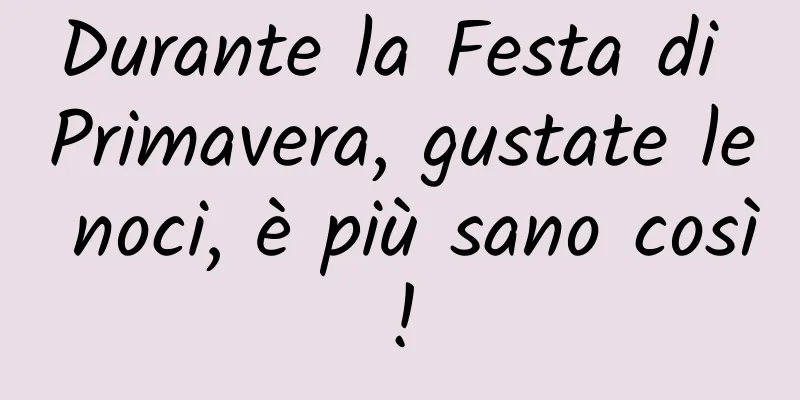 Durante la Festa di Primavera, gustate le noci, è più sano così!