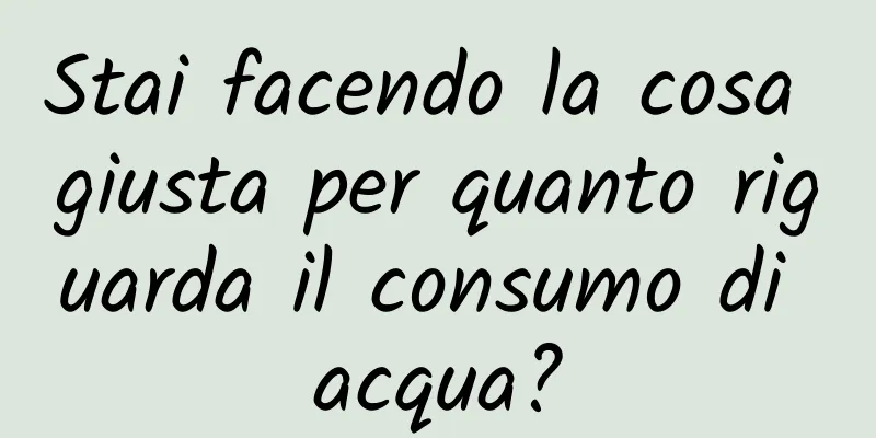 Stai facendo la cosa giusta per quanto riguarda il consumo di acqua?