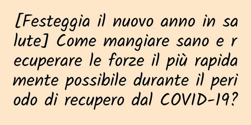 [Festeggia il nuovo anno in salute] Come mangiare sano e recuperare le forze il più rapidamente possibile durante il periodo di recupero dal COVID-19?