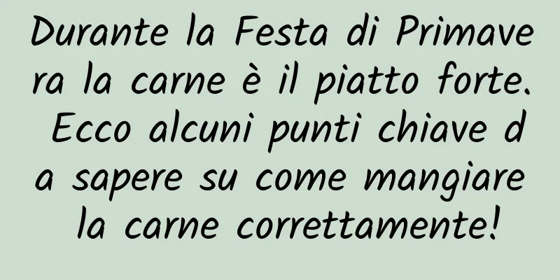 Durante la Festa di Primavera la carne è il piatto forte. Ecco alcuni punti chiave da sapere su come mangiare la carne correttamente!