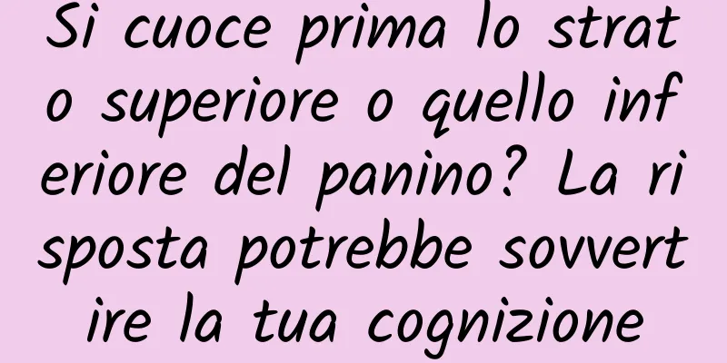 Si cuoce prima lo strato superiore o quello inferiore del panino? La risposta potrebbe sovvertire la tua cognizione