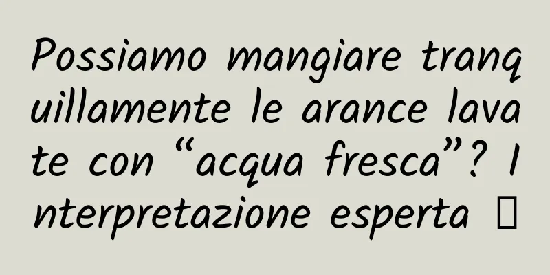 Possiamo mangiare tranquillamente le arance lavate con “acqua fresca”? Interpretazione esperta →