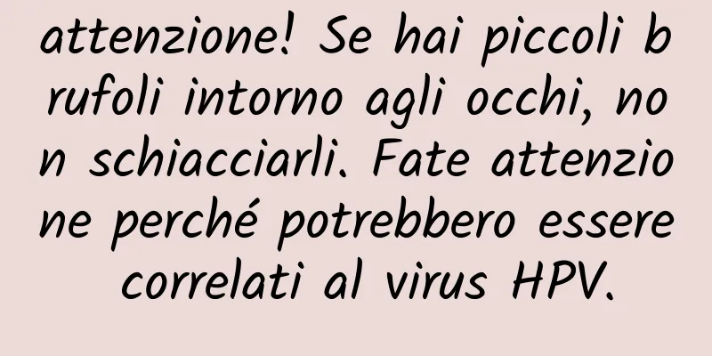attenzione! Se hai piccoli brufoli intorno agli occhi, non schiacciarli. Fate attenzione perché potrebbero essere correlati al virus HPV.