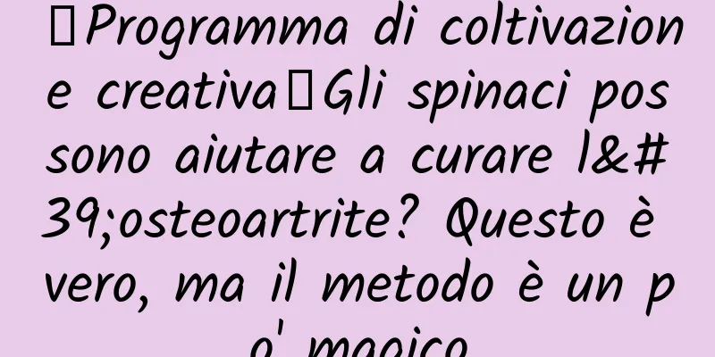 【Programma di coltivazione creativa】Gli spinaci possono aiutare a curare l'osteoartrite? Questo è vero, ma il metodo è un po' magico