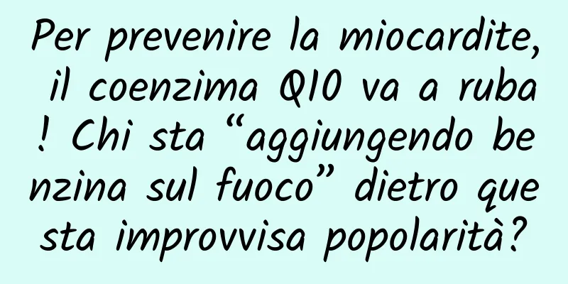 Per prevenire la miocardite, il coenzima Q10 va a ruba! Chi sta “aggiungendo benzina sul fuoco” dietro questa improvvisa popolarità?
